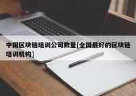 中国区块链培训公司数量[全国最好的区块链培训机构]