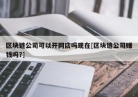 区块链公司可以开网店吗现在[区块链公司赚钱吗?]