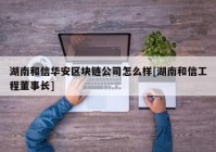 湖南和信华安区块链公司怎么样[湖南和信工程董事长]