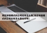 用区块链模式的公司名称怎么取[用区块链模式的公司名称怎么取名好听]