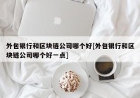 外包银行和区块链公司哪个好[外包银行和区块链公司哪个好一点]