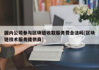 国内公司参与区块链收取服务费合法吗[区块链技术服务提供商]