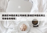 鼎捷区块链应用公司参股[鼎捷区块链应用公司参股有哪些]