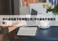 中兴通讯旗下区块链公司[中兴通讯产业链分析]