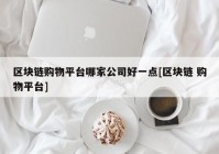 区块链购物平台哪家公司好一点[区块链 购物平台]