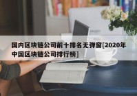 国内区块链公司前十排名无弹窗[2020年中国区块链公司排行榜]