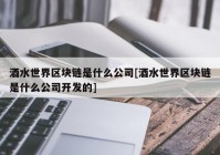 酒水世界区块链是什么公司[酒水世界区块链是什么公司开发的]