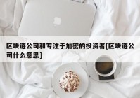 区块链公司和专注于加密的投资者[区块链公司什么意思]